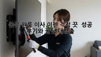 좁은 원룸 이사, 이젠 걱정 끗! ✨ 성공 후기와 꿀팁 대방출