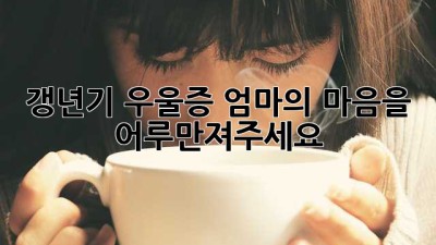 갱년기 우울증, 엄마의 마음을 어루만져주세요