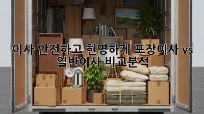 이사, 안전하고 현명하게! 포장이사 vs 일반이사 비교분석